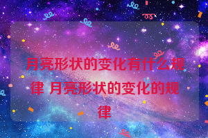 月亮形状的变化有什么规律 月亮形状的变化的规律