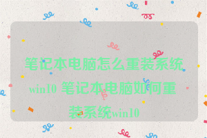 笔记本电脑怎么重装系统win10 笔记本电脑如何重装系统win10