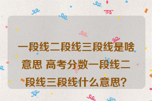 一段线二段线三段线是啥意思 高考分数一段线二段线三段线什么意思？