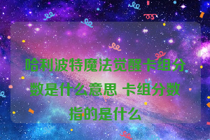 哈利波特魔法觉醒卡组分数是什么意思 卡组分数指的是什么