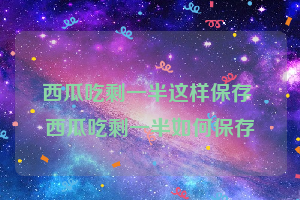 西瓜吃剩一半这样保存 西瓜吃剩一半如何保存