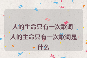 人的生命只有一次歌词 人的生命只有一次歌词是什么