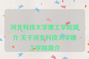 河北科技大学理工学院简介 关于河北科技大学理工学院简介