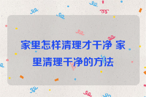 家里怎样清理才干净 家里清理干净的方法