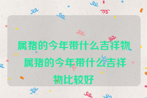 属猪的今年带什么吉祥物 属猪的今年带什么吉祥物比较好