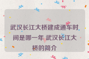 武汉长江大桥建成通车时间是哪一年 武汉长江大桥的简介