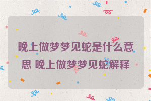 晚上做梦梦见蛇是什么意思 晚上做梦梦见蛇解释