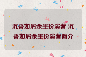 沉香如屑余墨扮演者 沉香如屑余墨扮演者简介