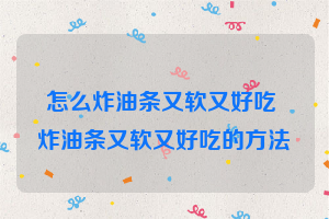 怎么炸油条又软又好吃 炸油条又软又好吃的方法