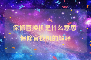 保修官换机是什么意思 保修官换机的解释