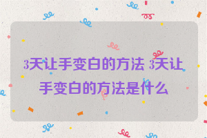 3天让手变白的方法 3天让手变白的方法是什么