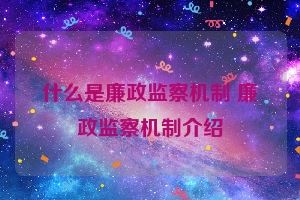 什么是廉政监察机制 廉政监察机制介绍