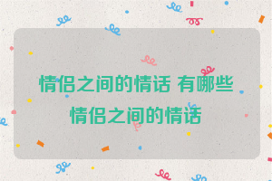 情侣之间的情话 有哪些情侣之间的情话