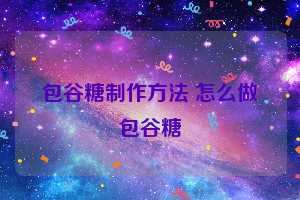 包谷糖制作方法 怎么做包谷糖