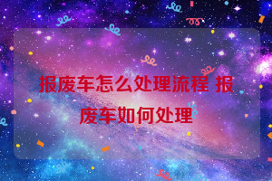 报废车怎么处理流程 报废车如何处理