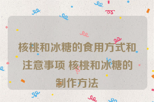 核桃和冰糖的食用方式和注意事项 核桃和冰糖的制作方法