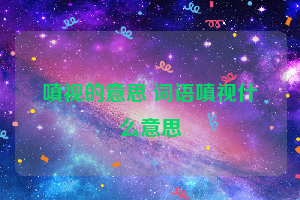 嗔视的意思 词语嗔视什么意思