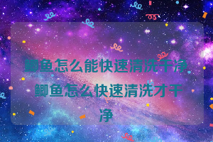 鲫鱼怎么能快速清洗干净 鲫鱼怎么快速清洗才干净