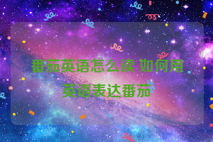 番茄英语怎么读 如何用英语表达番茄