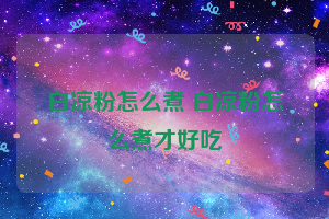 白凉粉怎么煮 白凉粉怎么煮才好吃