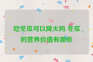 吃冬瓜可以降火吗 冬瓜的营养价值有哪些