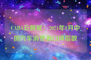 CADA云数聚：2021年8月中国汽车消费者口碑指数