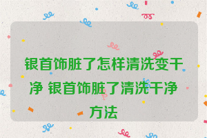 银首饰脏了怎样清洗变干净 银首饰脏了清洗干净方法