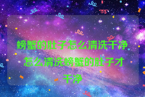 螃蟹的肚子怎么清洗干净 怎么清洗螃蟹的肚子才干净