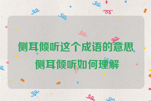 侧耳倾听这个成语的意思 侧耳倾听如何理解