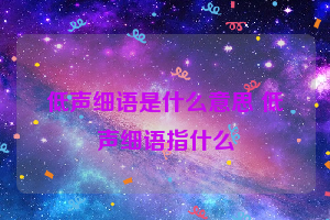 低声细语是什么意思 低声细语指什么