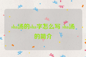 sha汤的sha字怎么写 sha汤的简介