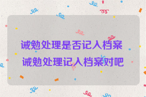 诫勉处理是否记入档案 诫勉处理记入档案对吧