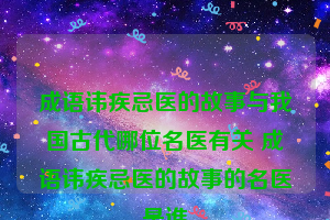 成语讳疾忌医的故事与我国古代哪位名医有关 成语讳疾忌医的故事的名医是谁