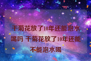 干菊花放了10年还能泡水喝吗 干菊花放了10年还能不能泡水喝