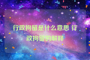 行政拘留是什么意思 行政拘留的解释