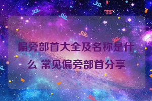 偏旁部首大全及名称是什么 常见偏旁部首分享