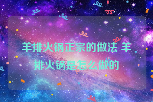 羊排火锅正宗的做法 羊排火锅是怎么做的