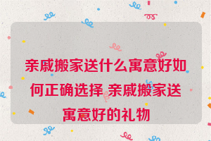 亲戚搬家送什么寓意好如何正确选择 亲戚搬家送寓意好的礼物