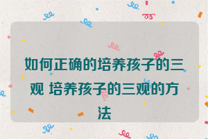 如何正确的培养孩子的三观 培养孩子的三观的方法