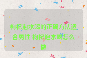 枸杞泡水喝的正确方法适合男性 枸杞泡水喝怎么做