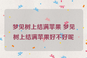 梦见树上结满苹果 梦见树上结满苹果好不好呢