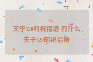 关于520的祝福语 有什么关于520的祝福语