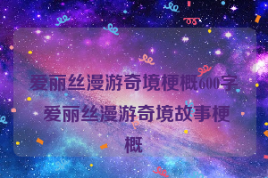 爱丽丝漫游奇境梗概600字 爱丽丝漫游奇境故事梗概