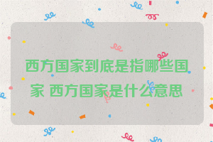 西方国家到底是指哪些国家 西方国家是什么意思