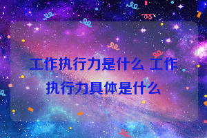 工作执行力是什么 工作执行力具体是什么